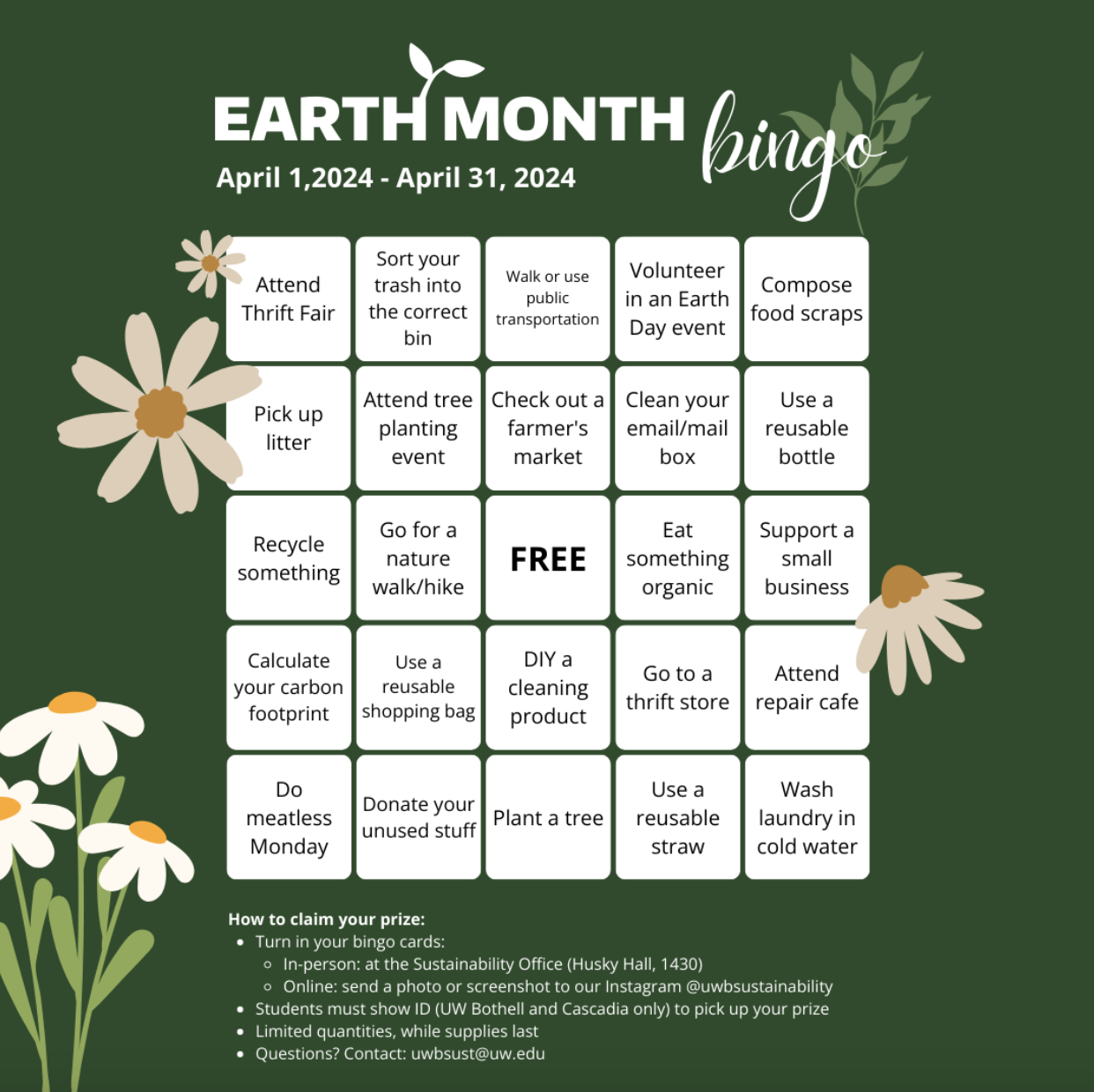 A dark green bingo card featuring various flowers that might be daisies. The bingo card reads Earth month bingo, April 1, 2024 through April 31, 2024.
There are 5 row and 5 columns.
If you would like an accessible version of this card, please contact uwbweb@uw.edu